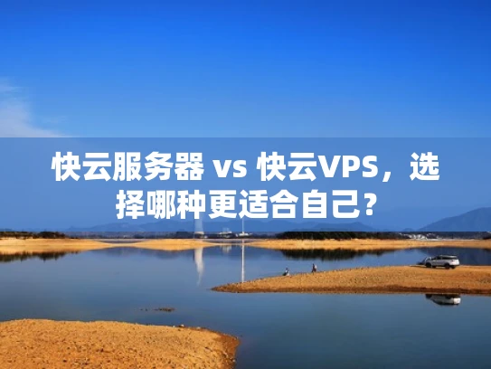 快云服务器 vs 快云VPS，选择哪种更适合自己？
