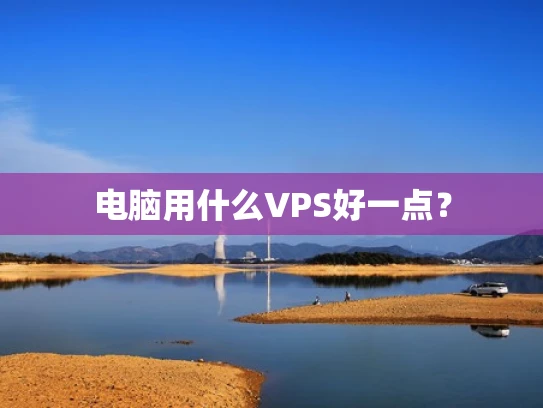 电脑用什么VPS好一点？