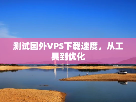 测试国外VPS下载速度，从工具到优化