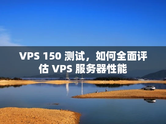 VPS 150 测试，如何全面评估 VPS 服务器性能