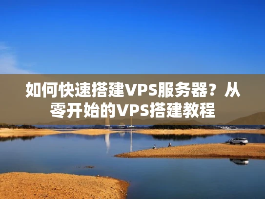 如何快速搭建VPS服务器？从零开始的VPS搭建教程