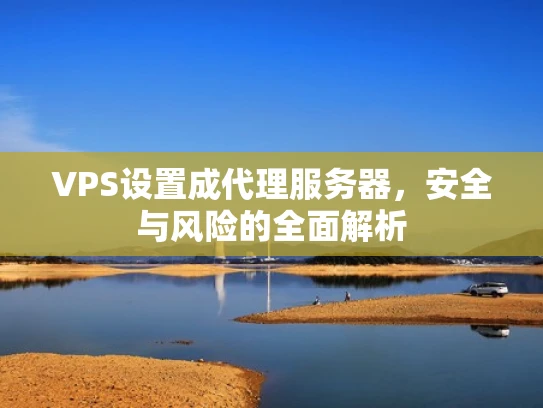 VPS设置成代理服务器，安全与风险的全面解析