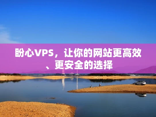 盼心VPS，让你的网站更高效、更安全的选择
