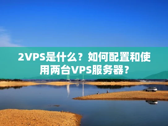 2VPS是什么？如何配置和使用两台VPS服务器？