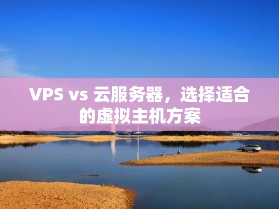 VPS vs 云服务器，选择适合的虚拟主机方案