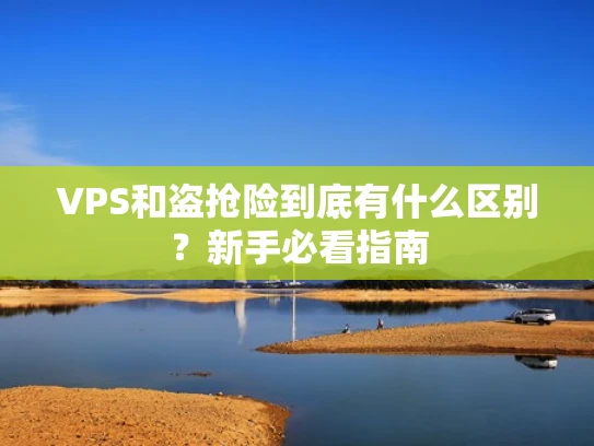 VPS和盗抢险到底有什么区别？新手必看指南