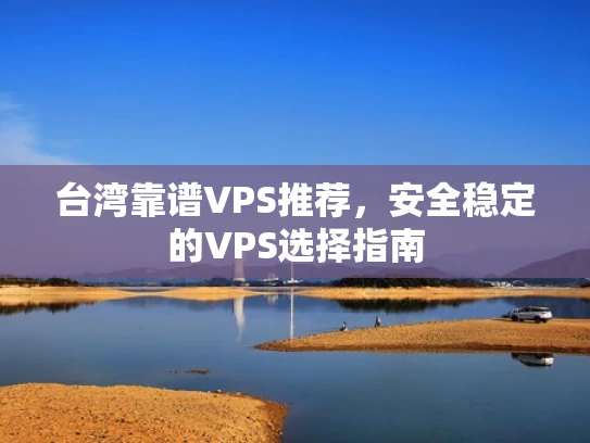 台湾靠谱VPS推荐，安全稳定的VPS选择指南