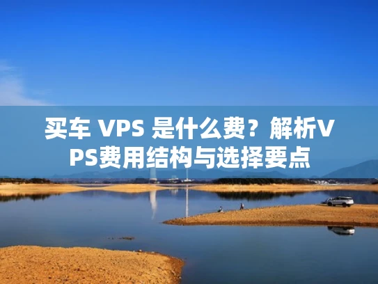 买车 VPS 是什么费？解析VPS费用结构与选择要点