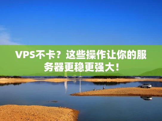 VPS不卡？这些操作让你的服务器更稳更强大！