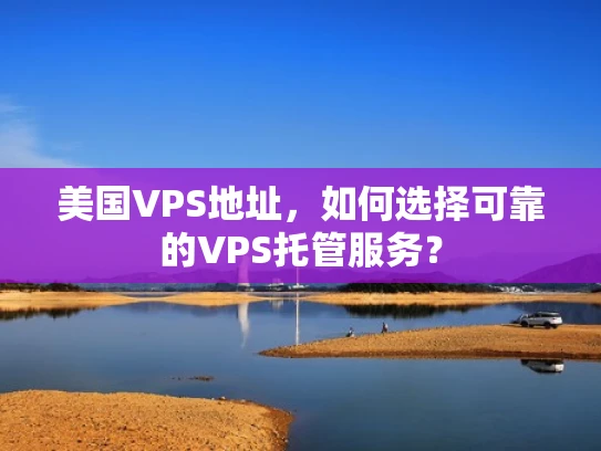 美国VPS地址，如何选择可靠的VPS托管服务？