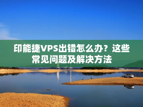 印能捷VPS出错怎么办？这些常见问题及解决方法