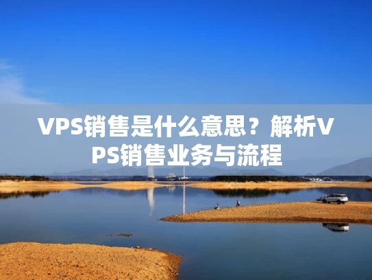 VPS销售是什么意思？解析VPS销售业务与流程