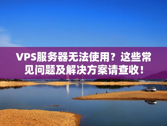 VPS服务器无法使用？这些常见问题及解决方案请查收！