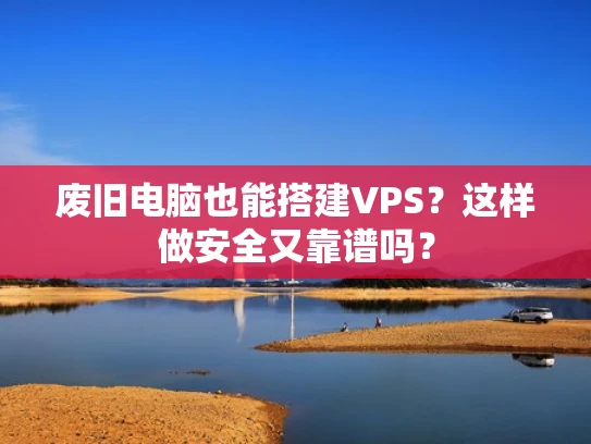 废旧电脑也能搭建VPS？这样做安全又靠谱吗？