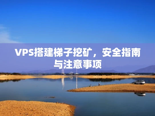 VPS搭建梯子挖矿，安全指南与注意事项