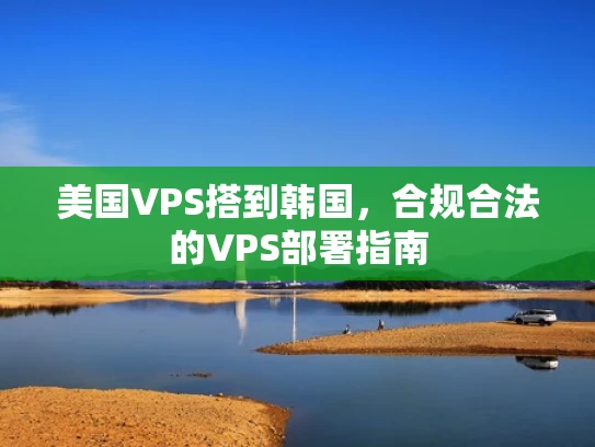 美国VPS搭到韩国，合规合法的VPS部署指南