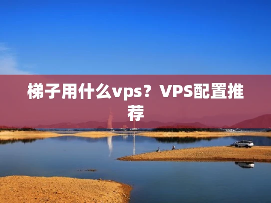 梯子用什么vps？VPS配置推荐