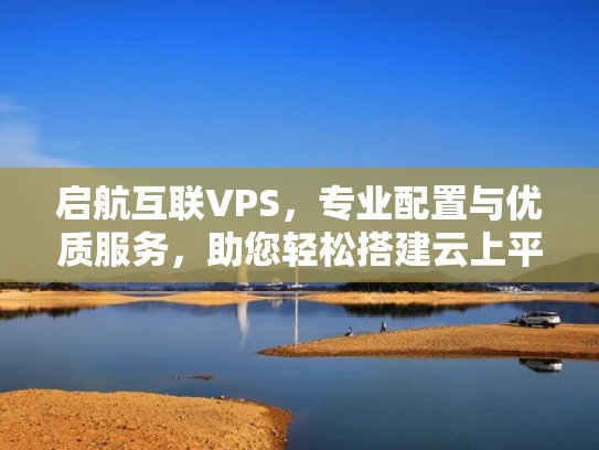 启航互联VPS，专业配置与优质服务，助您轻松搭建云上平台
