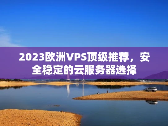 2023欧洲VPS顶级推荐，安全稳定的云服务器选择