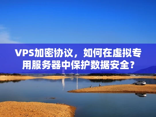 VPS加密协议，如何在虚拟专用服务器中保护数据安全？