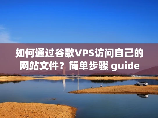 如何通过谷歌VPS访问自己的网站文件？简单步骤 guide