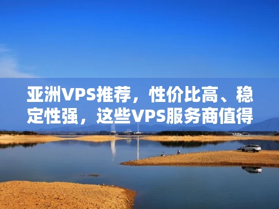 亚洲VPS推荐，性价比高、稳定性强，这些VPS服务商值得信赖