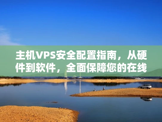 主机VPS安全配置指南，从硬件到软件，全面保障您的在线资产