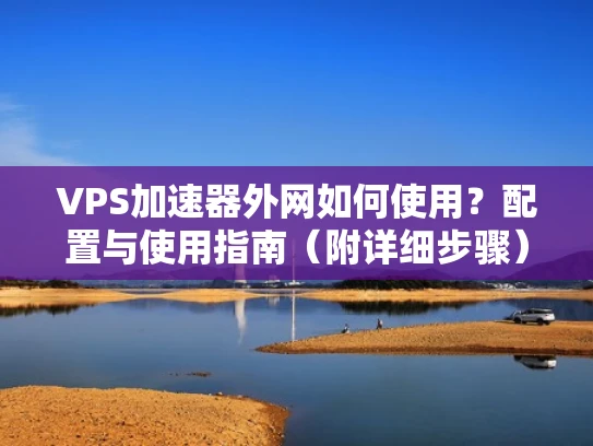 VPS加速器外网如何使用？配置与使用指南（附详细步骤）