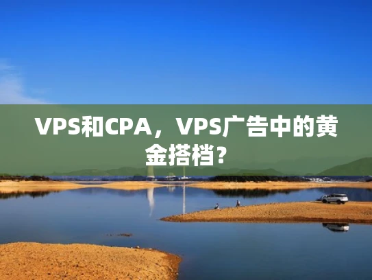VPS和CPA，VPS广告中的黄金搭档？