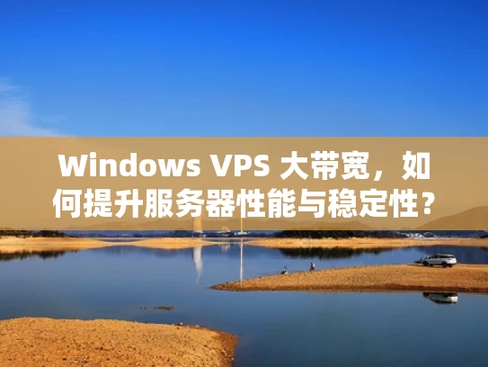 Windows VPS 大带宽，如何提升服务器性能与稳定性？