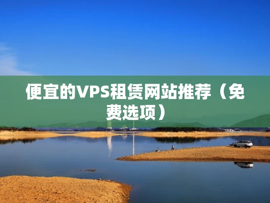 便宜的VPS租赁网站推荐（免费选项）