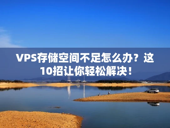VPS存储空间不足怎么办？这10招让你轻松解决！