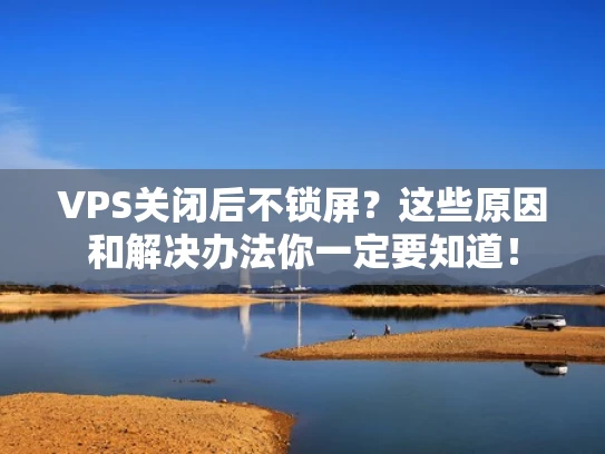 VPS关闭后不锁屏？这些原因和解决办法你一定要知道！