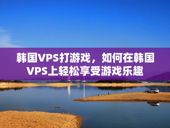 韩国VPS打游戏，如何在韩国VPS上轻松享受游戏乐趣
