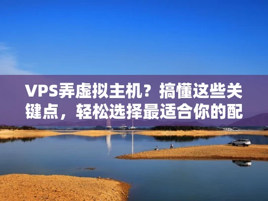 VPS弄虚拟主机？搞懂这些关键点，轻松选择最适合你的配置
