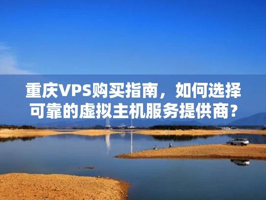重庆VPS购买指南，如何选择可靠的虚拟主机服务提供商？