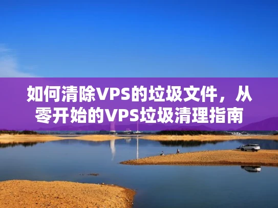 如何清除VPS的垃圾文件，从零开始的VPS垃圾清理指南