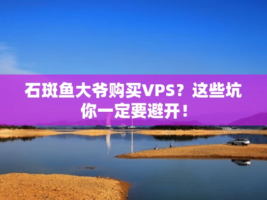 石斑鱼大爷购买VPS？这些坑你一定要避开！
