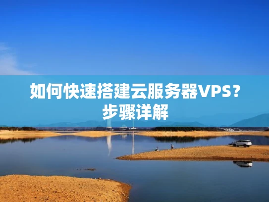如何快速搭建云服务器VPS？步骤详解