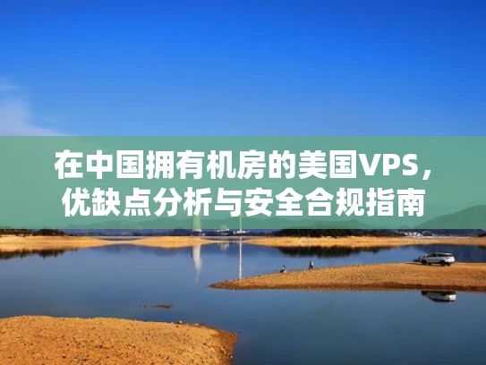 在中国拥有机房的美国VPS，优缺点分析与安全合规指南