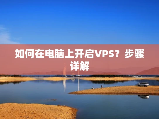 如何在电脑上开启VPS？步骤详解