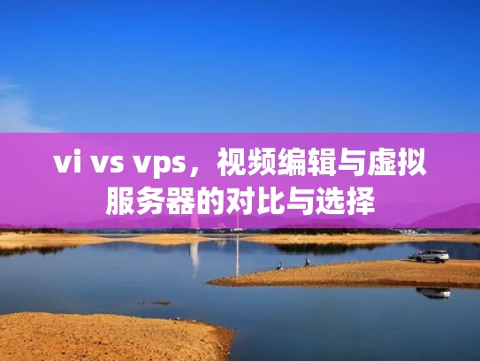 vi vs vps，视频编辑与虚拟服务器的对比与选择