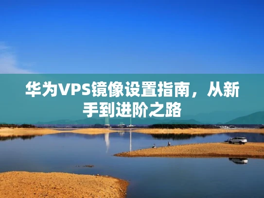 华为VPS镜像设置指南，从新手到进阶之路