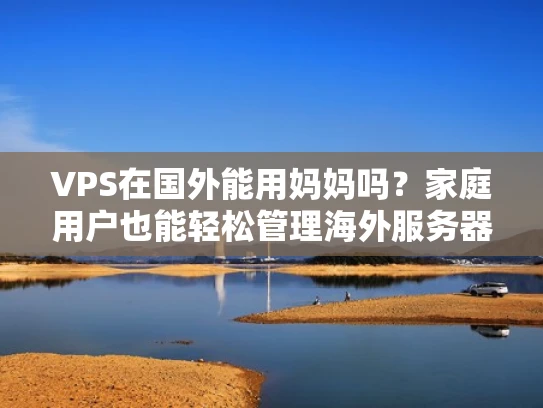 VPS在国外能用妈妈吗？家庭用户也能轻松管理海外服务器