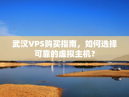 武汉VPS购买指南，如何选择可靠的虚拟主机？