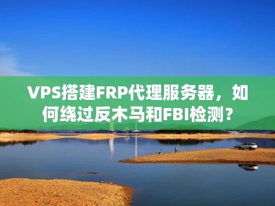 VPS搭建FRP代理服务器，如何绕过反木马和FBI检测？