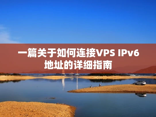 一篇关于如何连接VPS IPv6地址的详细指南