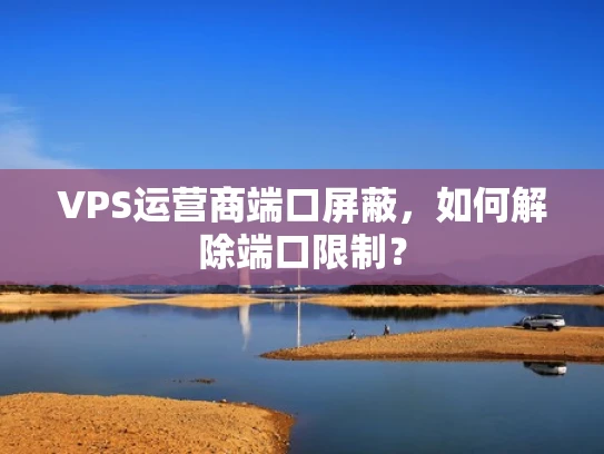 VPS运营商端口屏蔽，如何解除端口限制？