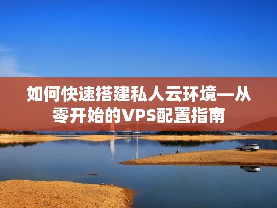 如何快速搭建私人云环境—从零开始的VPS配置指南
