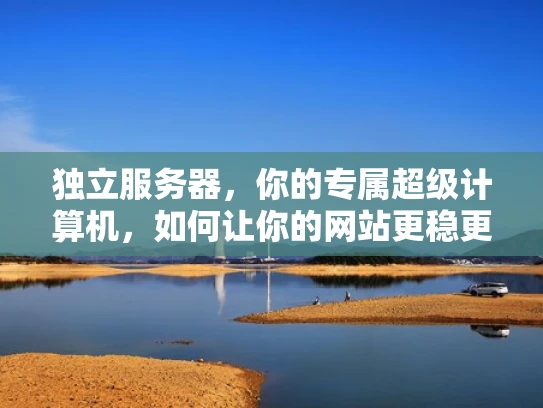 独立服务器，你的专属超级计算机，如何让你的网站更稳更牛？